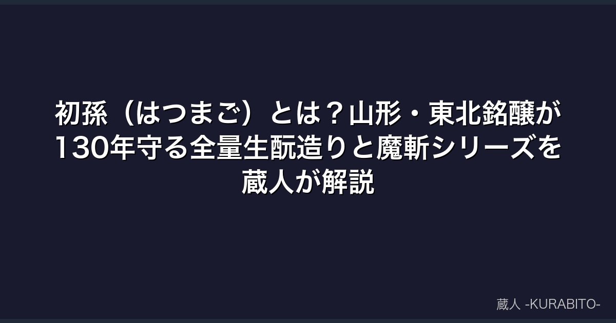 初孫（はつまご）とは？山形・東北銘醸が130年守る全量生酛造りと魔斬シリーズを蔵人が解説